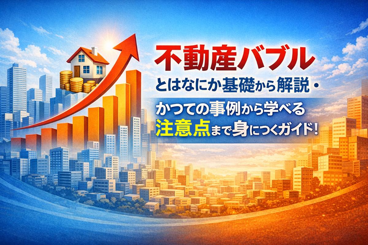 不動産バブルとはなにか基礎から解説・かつての事例から学べる注意点まで身につくガイド！